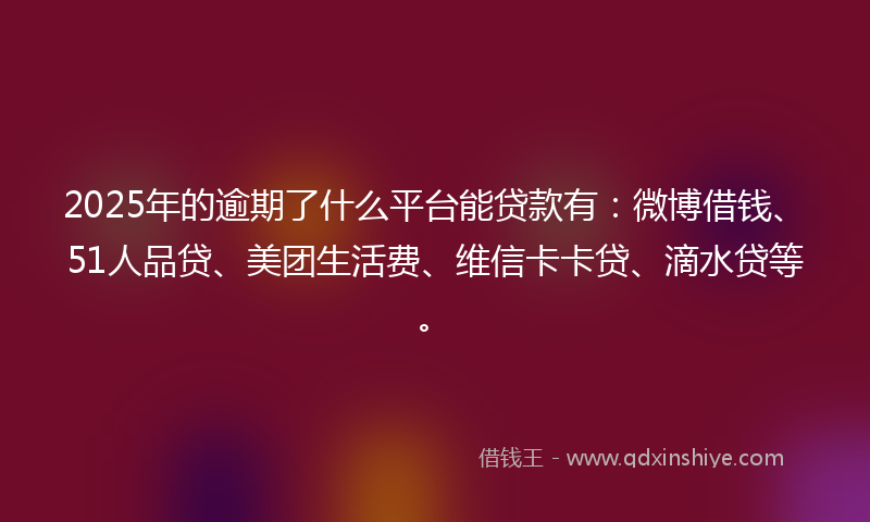 2025年的逾期了什么平台能贷款有：微博借钱、51人品贷、美团生活费、维信卡卡贷、滴水贷等。