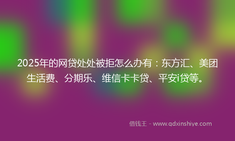 2025年的网贷处处被拒怎么办有:东方汇、美团生活费、分期乐、维信卡卡贷、平安i贷等。