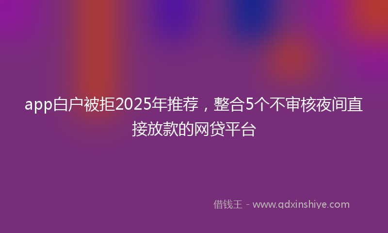 app白户被拒2025年推荐，整合5个不审核夜间直接放款的网贷平台