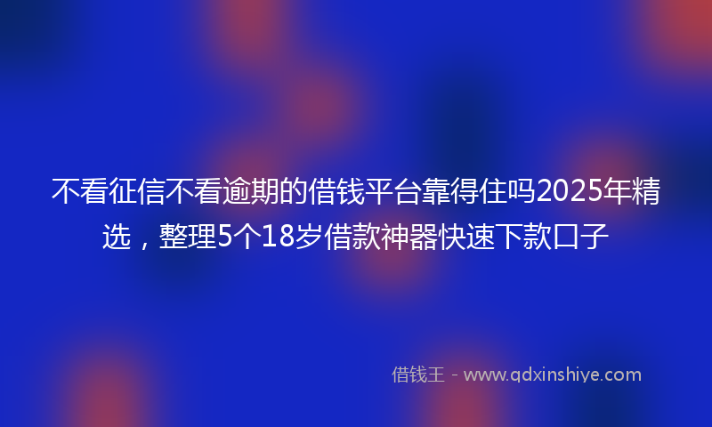 不看征信不看逾期的借钱平台靠得住吗2025年精选，整理5个18岁借款神器快速下款口子