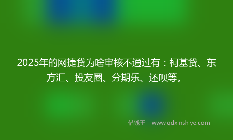 2025年的网捷贷为啥审核不通过有:柯基贷、东方汇、投友圈、分期乐、还呗等。