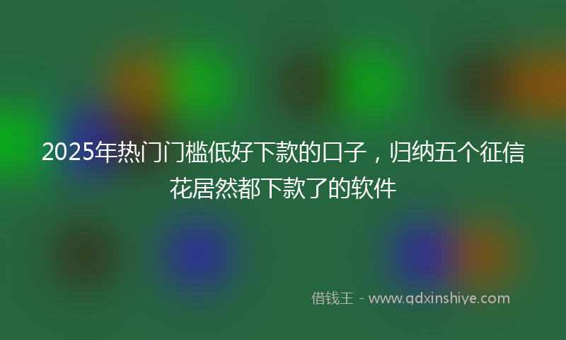 2025年热门门槛低好下款的口子，归纳五个征信花居然都下款了的软件
