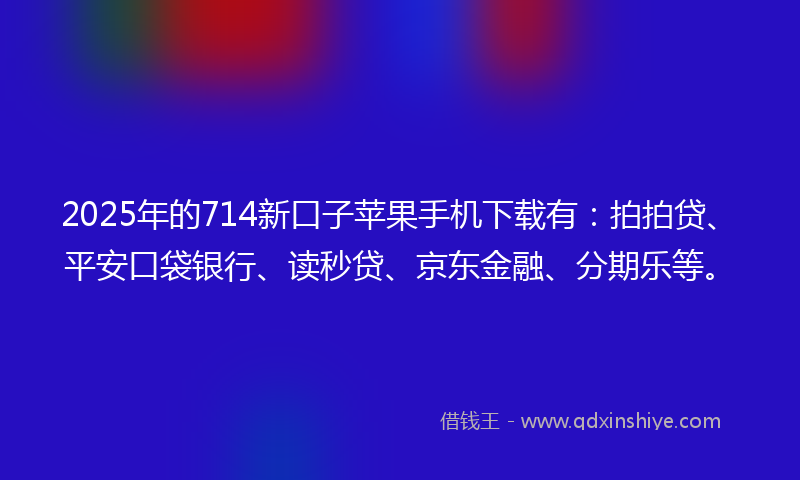2025年的714新口子苹果手机下载有：拍拍贷、平安口袋银行、读秒贷、京东金融、分期乐等。