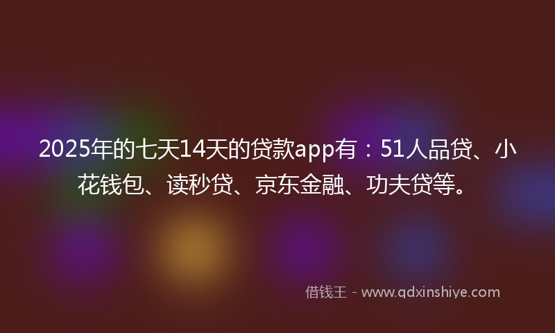 2025年的七天14天的贷款app有：51人品贷、小花钱包、读秒贷、京东金融、功夫贷等。