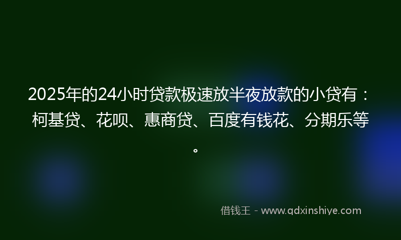 2025年的24小时贷款极速放半夜放款的小贷有：柯基贷、花呗、惠商贷、百度有钱花、分期乐等。
