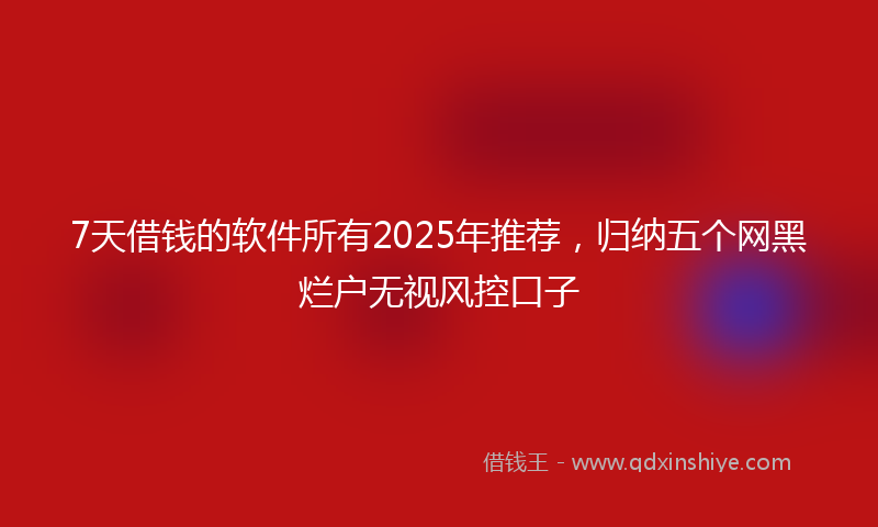 7天借钱的软件所有2025年推荐，归纳五个网黑烂户无视风控口子
