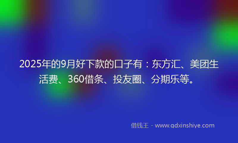 2025年的9月好下款的口子有：东方汇、美团生活费、360借条、投友圈、分期乐等。