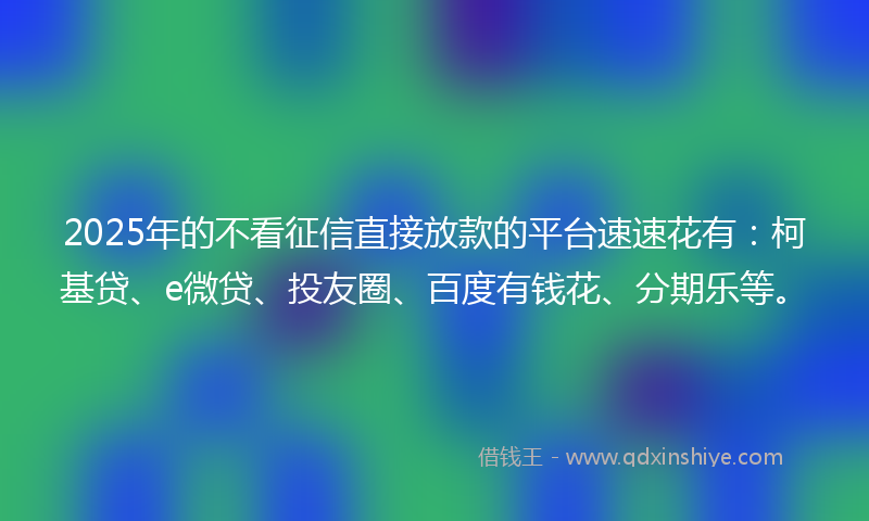 2025年的不看征信直接放款的平台速速花有：柯基贷、e微贷、投友圈、百度有钱花、分期乐等。