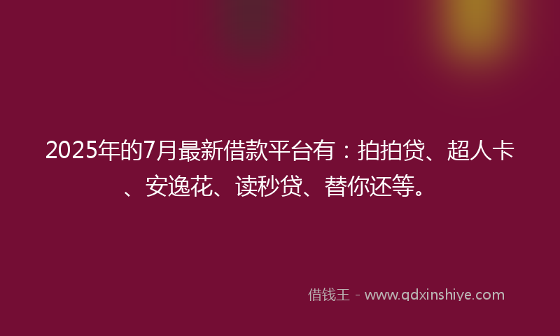 2025年的7月最新借款平台有：拍拍贷、超人卡、安逸花、读秒贷、替你还等。