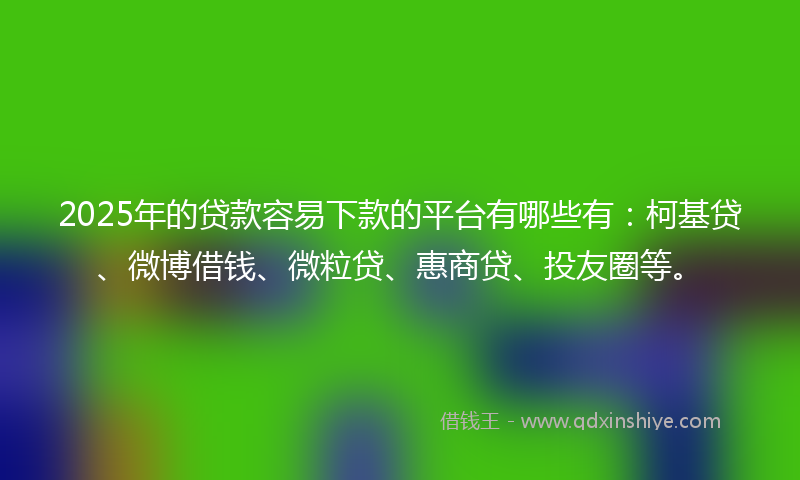 2025年的贷款容易下款的平台有哪些有：柯基贷、微博借钱、微粒贷、惠商贷、投友圈等。
