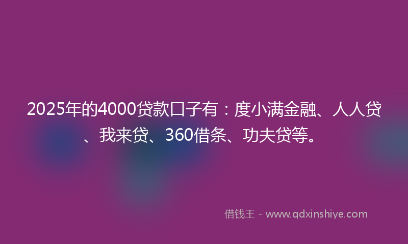 2025年的4000贷款口子有:度小满金融、人人贷、我来贷、360借条、功夫贷等。