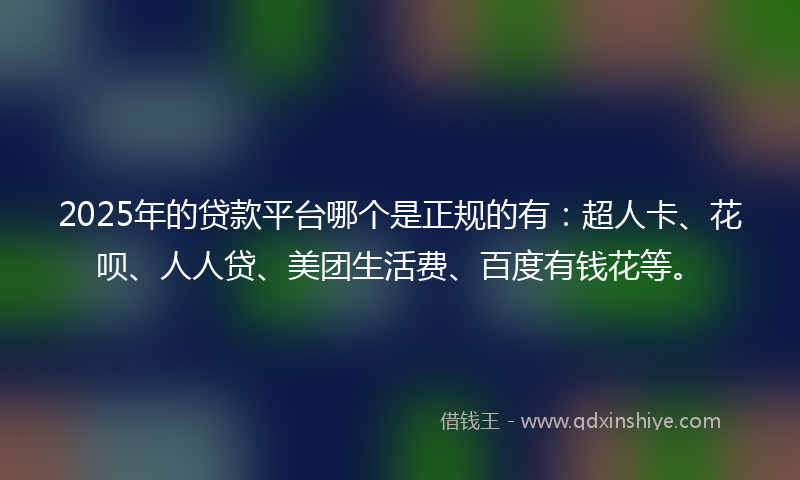 2025年的贷款平台哪个是正规的有：超人卡、花呗、人人贷、美团生活费、百度有钱花等。