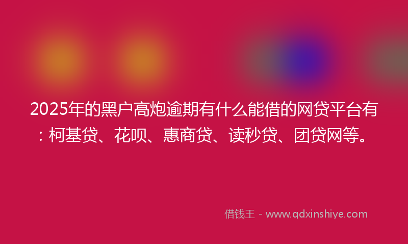 2025年的黑户高炮逾期有什么能借的网贷平台有：柯基贷、花呗、惠商贷、读秒贷、团贷网等。