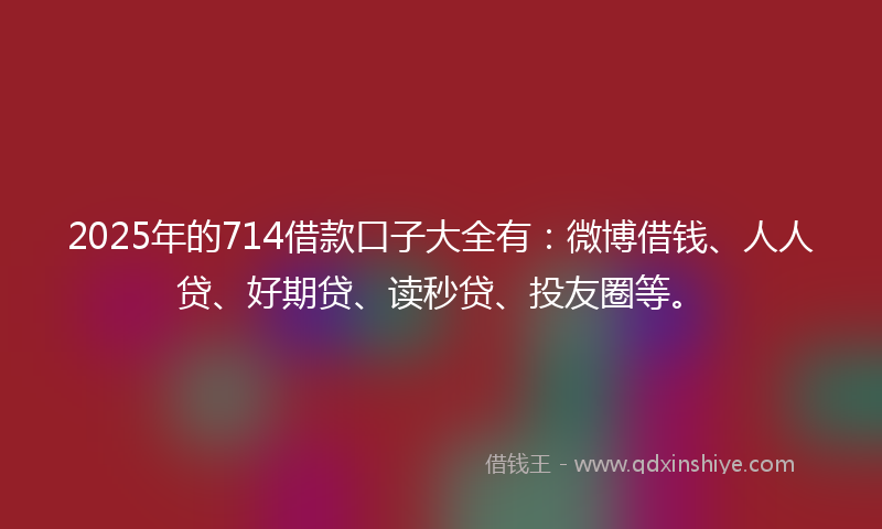 2025年的714借款口子大全有：微博借钱、人人贷、好期贷、读秒贷、投友圈等。