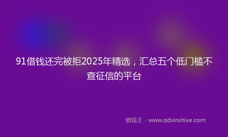 91借钱还完被拒2025年精选,汇总五个低门槛不查征信的平台