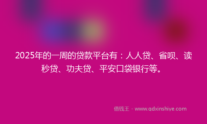 2025年的一周的贷款平台有：人人贷、省呗、读秒贷、功夫贷、平安口袋银行等。