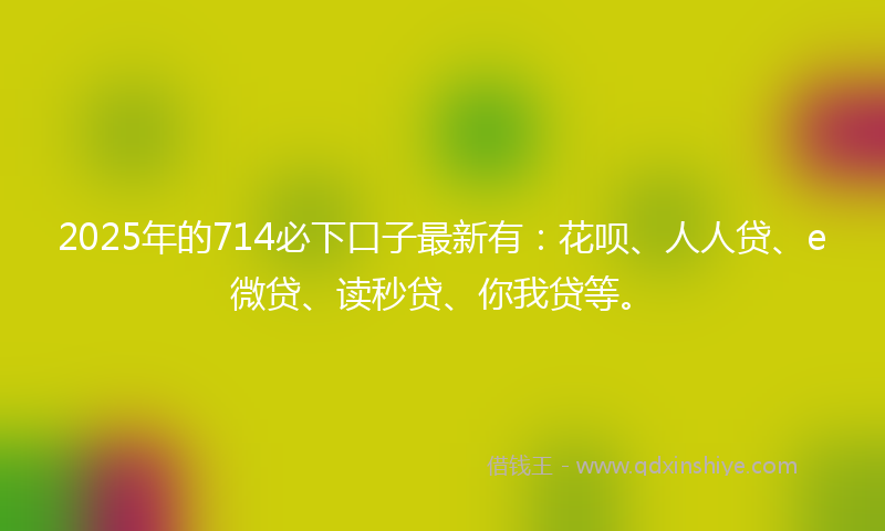 2025年的714必下口子最新有：花呗、人人贷、e微贷、读秒贷、你我贷等。