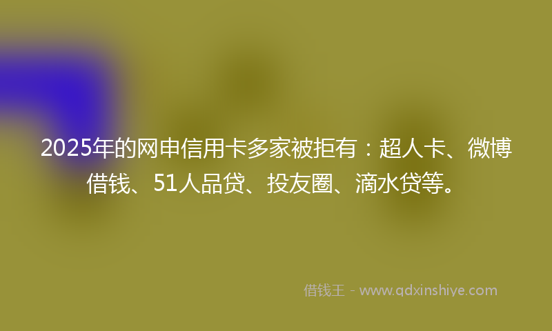 2025年的网申信用卡多家被拒有:超人卡、微博借钱、51人品贷、投友圈、滴水贷等。