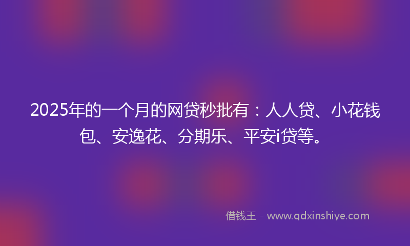 2025年的一个月的网贷秒批有：人人贷、小花钱包、安逸花、分期乐、平安i贷等。