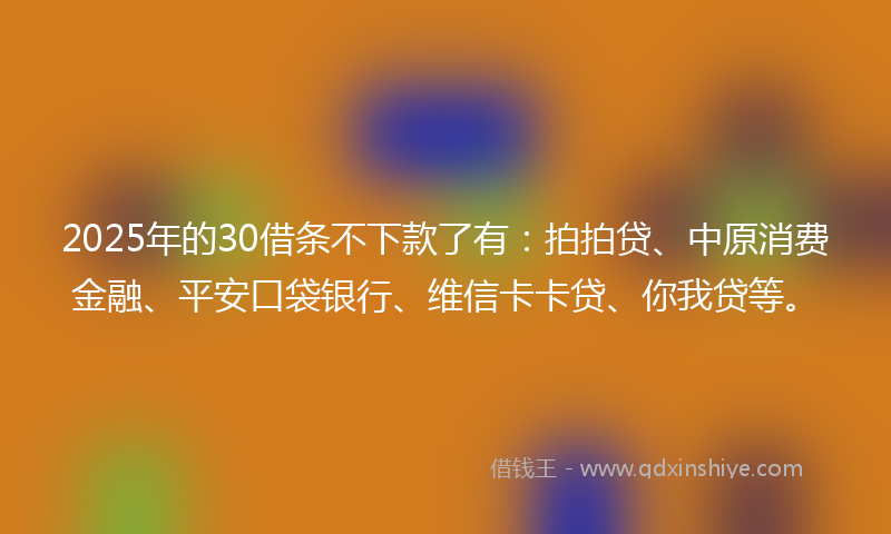 2025年的30借条不下款了有：拍拍贷、中原消费金融、平安口袋银行、维信卡卡贷、你我贷等。