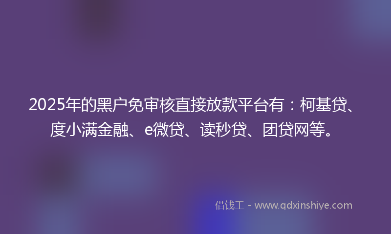 2025年的黑户免审核直接放款平台有:柯基贷、度小满金融、e微贷、读秒贷、团贷网等。