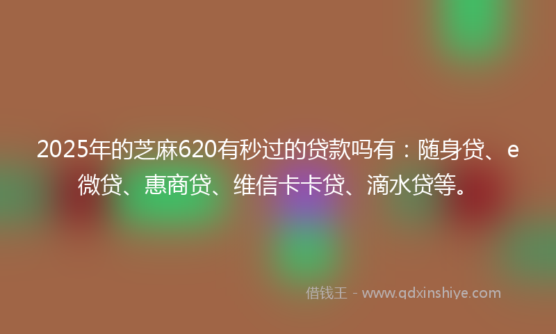 2025年的芝麻620有秒过的贷款吗有：随身贷、e微贷、惠商贷、维信卡卡贷、滴水贷等。