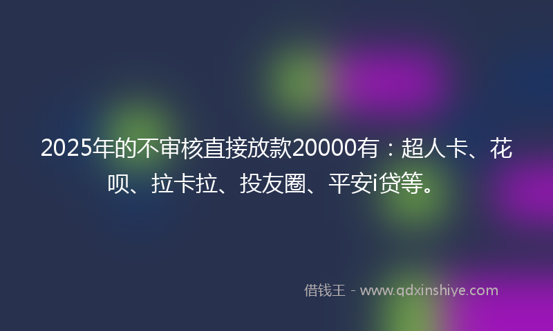 2025年的不审核直接放款20000有：超人卡、花呗、拉卡拉、投友圈、平安i贷等。