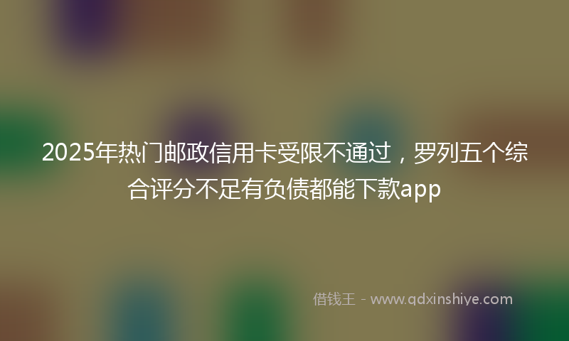 2025年热门邮政信用卡受限不通过，罗列五个综合评分不足有负债都能下款app