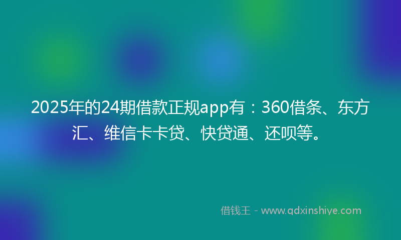 2025年的24期借款正规app有：360借条、东方汇、维信卡卡贷、快贷通、还呗等。