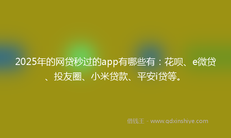 2025年的网贷秒过的app有哪些有：花呗、e微贷、投友圈、小米贷款、平安i贷等。