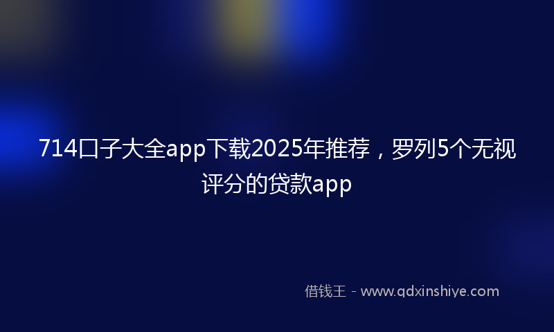 714口子大全app下载2025年推荐，罗列5个无视评分的贷款app