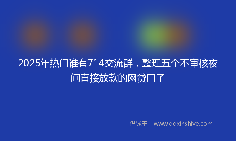 2025年热门谁有714交流群,整理五个不审核夜间直接放款的网贷口子