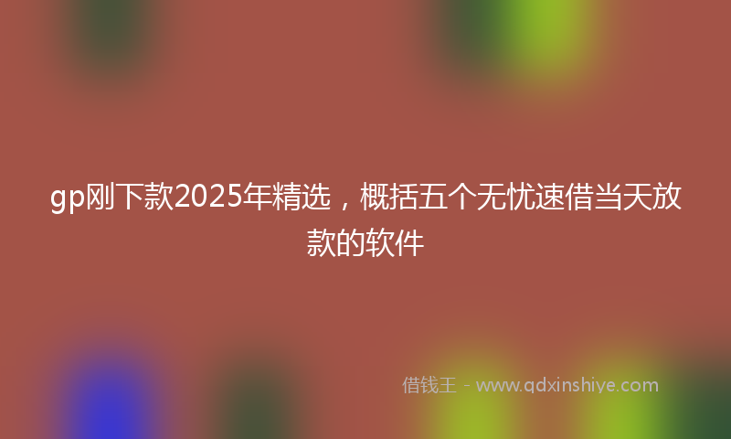 gp刚下款2025年精选，概括五个无忧速借当天放款的软件