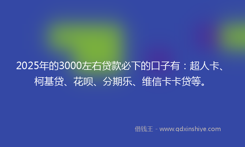2025年的3000左右贷款必下的口子有：超人卡、柯基贷、花呗、分期乐、维信卡卡贷等。