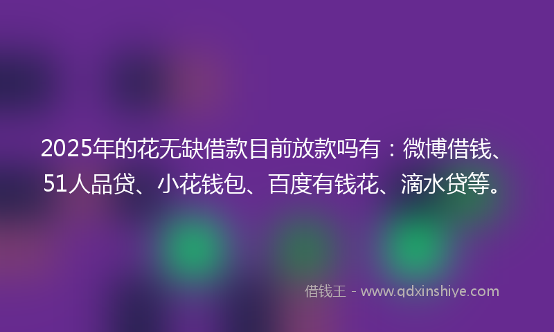 2025年的花无缺借款目前放款吗有：微博借钱、51人品贷、小花钱包、百度有钱花、滴水贷等。