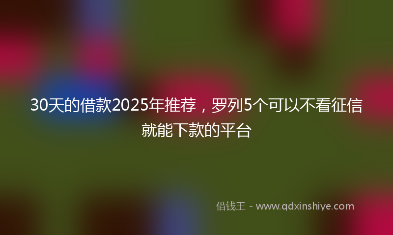30天的借款2025年推荐，罗列5个可以不看征信就能下款的平台