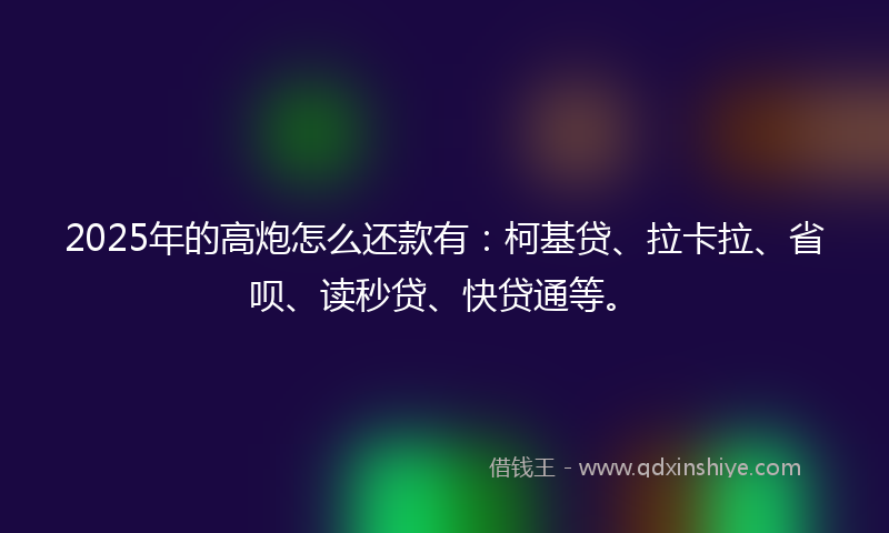 2025年的高炮怎么还款有:柯基贷、拉卡拉、省呗、读秒贷、快贷通等。
