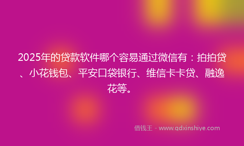 2025年的贷款软件哪个容易通过微信有：拍拍贷、小花钱包、平安口袋银行、维信卡卡贷、融逸花等。