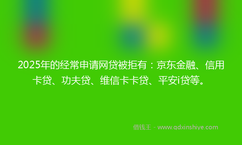 2025年的经常申请网贷被拒有：京东金融、信用卡贷、功夫贷、维信卡卡贷、平安i贷等。