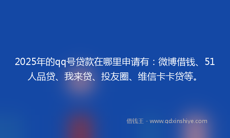 2025年的qq号贷款在哪里申请有：微博借钱、51人品贷、我来贷、投友圈、维信卡卡贷等。