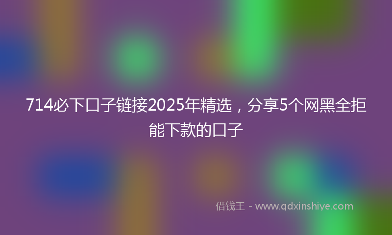 714必下口子链接2025年精选，分享5个网黑全拒能下款的口子