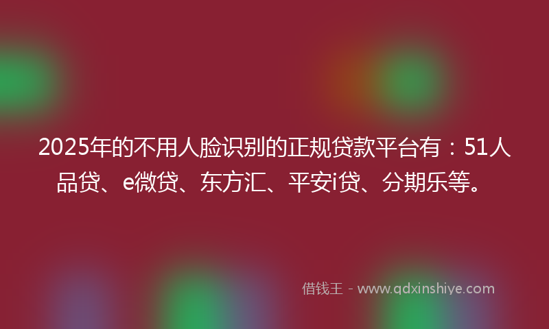 2025年的不用人脸识别的正规贷款平台有：51人品贷、e微贷、东方汇、平安i贷、分期乐等。