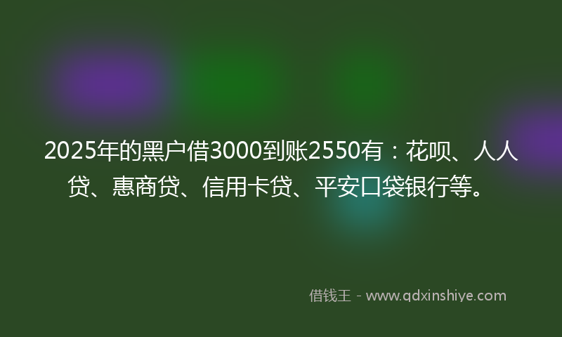 2025年的黑户借3000到账2550有：花呗、人人贷、惠商贷、信用卡贷、平安口袋银行等。