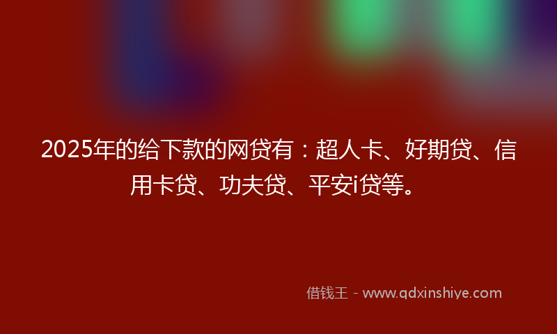 2025年的给下款的网贷有：超人卡、好期贷、信用卡贷、功夫贷、平安i贷等。