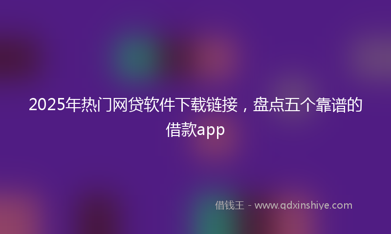 2025年热门网贷软件下载链接，盘点五个靠谱的借款app