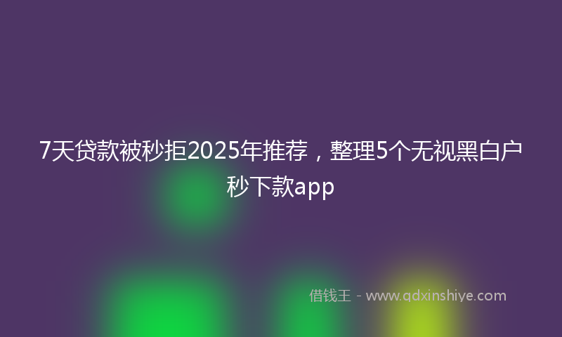7天贷款被秒拒2025年推荐，整理5个无视黑白户秒下款app