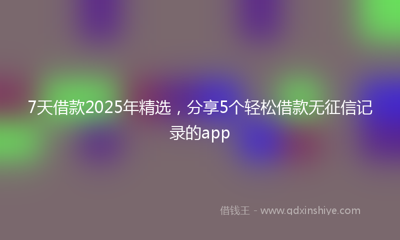 7天借款2025年精选,分享5个轻松借款无征信记录的app