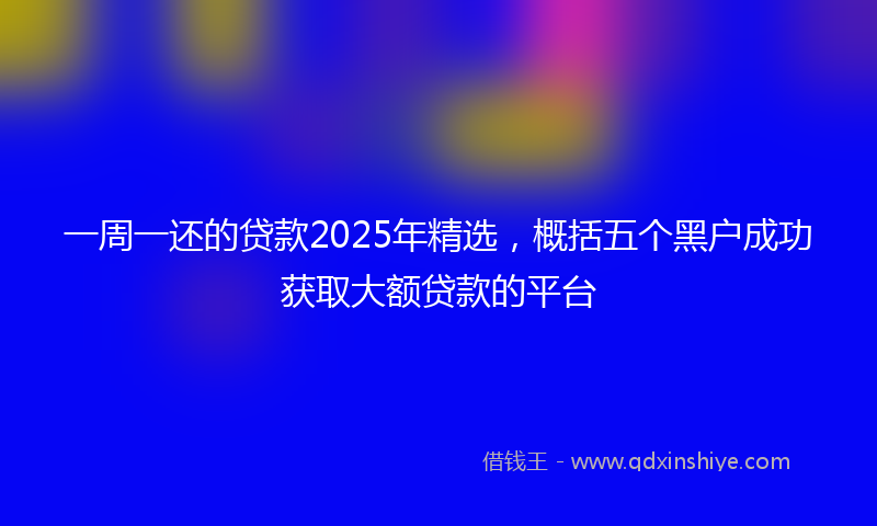 一周一还的贷款2025年精选，概括五个黑户成功获取大额贷款的平台