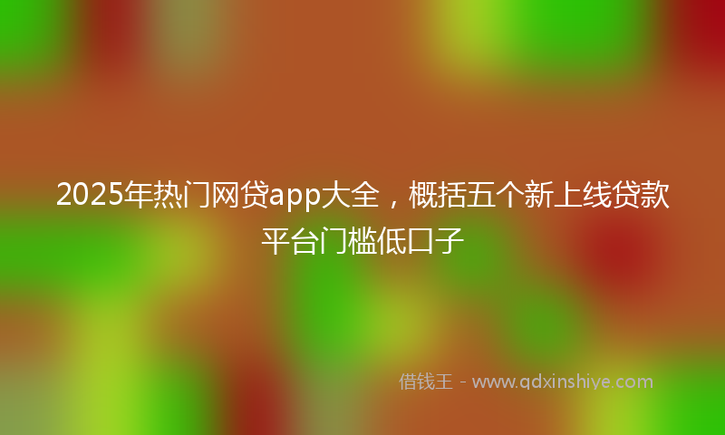2025年热门网贷app大全，概括五个新上线贷款平台门槛低口子