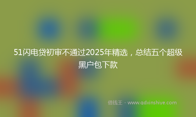 51闪电贷初审不通过2025年精选,总结五个超级黑户包下款